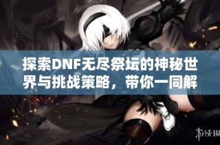 探索DNF无尽祭坛的神秘世界与挑战策略，带你一同解锁隐藏内容与最佳通关技巧