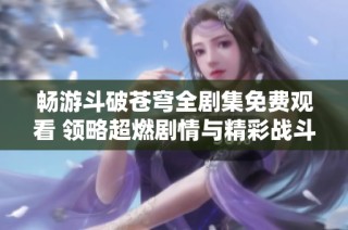 畅游斗破苍穹全剧集免费观看 领略超燃剧情与精彩战斗