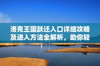 洛克王国跃迁入口详细攻略及进入方法全解析，助你轻松探索游戏新篇章