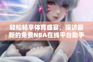 轻松畅享体育盛宴，探访最新的免费NBA在线平台助手68
