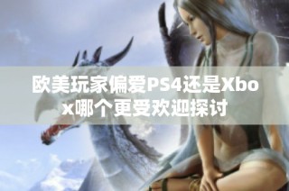 欧美玩家偏爱PS4还是Xbox哪个更受欢迎探讨