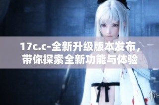 17c.c-全新升级版本发布，带你探索全新功能与体验
