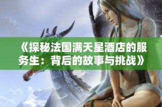 《探秘法国满天星酒店的服务生：背后的故事与挑战》