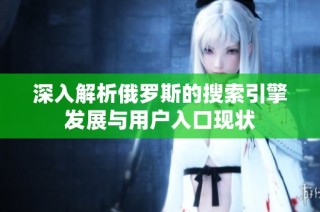 深入解析俄罗斯的搜索引擎发展与用户入口现状