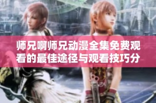 师兄啊师兄动漫全集免费观看的最佳途径与观看技巧分享