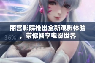丽宫影院推出全新观影体验，带你畅享电影世界