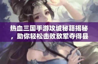 热血三国手游攻城秘籍揭秘，助你轻松击败敌军夺得县城