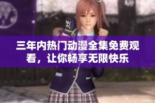 三年内热门动漫全集免费观看，让你畅享无限快乐