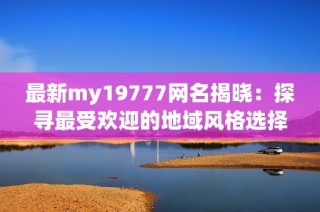 最新my19777网名揭晓：探寻最受欢迎的地域风格选择