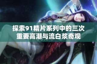 探索91精片系列中的三次重要高潮与流白浆奇观