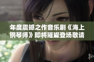 年度震撼之作音乐剧《海上钢琴师》即将璀璨登场敬请期待