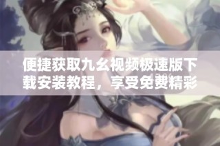 便捷获取九幺视频极速版下载安装教程，享受免费精彩影音体验