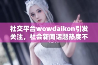 社交平台wowdaikon引发关注，社会新闻话题热度不断攀升