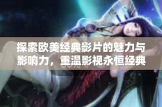 探索欧美经典影片的魅力与影响力，重温影视永恒经典