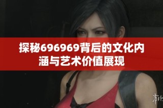 探秘696969背后的文化内涵与艺术价值展现