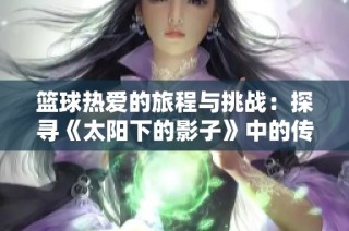 篮球热爱的旅程与挑战：探寻《太阳下的影子》中的传奇人物与成长故事