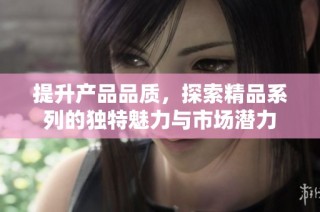 提升产品品质，探索精品系列的独特魅力与市场潜力