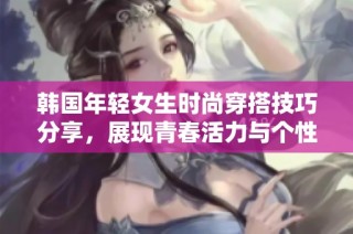 韩国年轻女生时尚穿搭技巧分享，展现青春活力与个性魅力