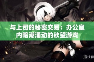与上司的秘密交易：办公室内暗潮涌动的欲望游戏