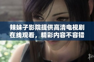 辣妹子影院提供高清电视剧在线观看，精彩内容不容错过