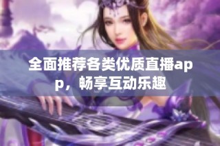 全面推荐各类优质直播app，畅享互动乐趣