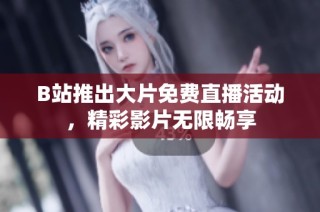B站推出大片免费直播活动，精彩影片无限畅享