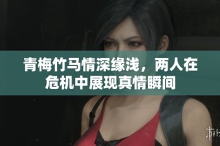 青梅竹马情深缘浅，两人在危机中展现真情瞬间