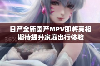 日产全新国产MPV即将亮相 期待提升家庭出行体验