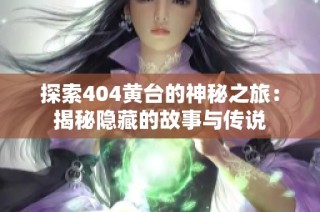 探索404黄台的神秘之旅：揭秘隐藏的故事与传说