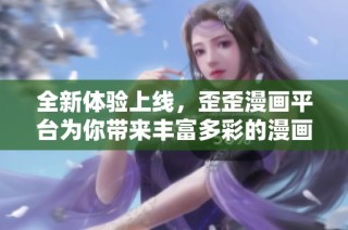 全新体验上线，歪歪漫画平台为你带来丰富多彩的漫画世界