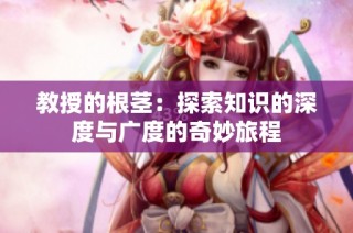 教授的根茎：探索知识的深度与广度的奇妙旅程