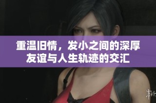 重温旧情，发小之间的深厚友谊与人生轨迹的交汇