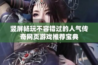 竖屏畅玩不容错过的人气传奇网页游戏推荐宝典