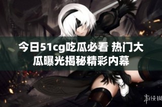 今日51cg吃瓜必看 热门大瓜曝光揭秘精彩内幕