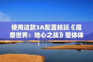 使用这款3A配置畅玩《魔兽世界：地心之战》整体体验不错