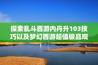 探索乱斗西游内丹升103技巧以及梦幻西游超值极品观照谛听胚子获取攻略