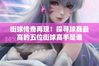 街球传奇再现！探寻球商最高的五位街球高手是谁