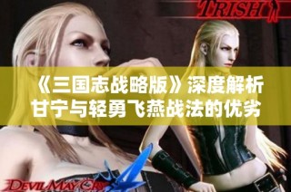 《三国志战略版》深度解析甘宁与轻勇飞燕战法的优劣对比