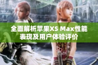 全面解析苹果XS Max性能表现及用户体验评价