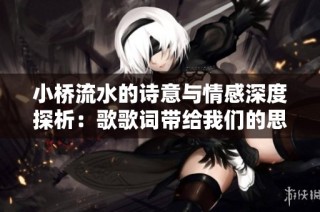 小桥流水的诗意与情感深度探析：歌歌词带给我们的思考与感悟