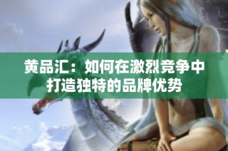 黄品汇：如何在激烈竞争中打造独特的品牌优势