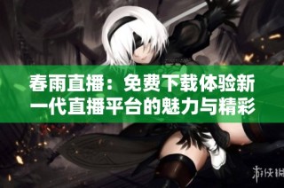 春雨直播：免费下载体验新一代直播平台的魅力与精彩