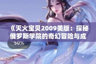 《灭火宝贝2009美版：探秘俄罗斯学院的奇幻冒险与成长》