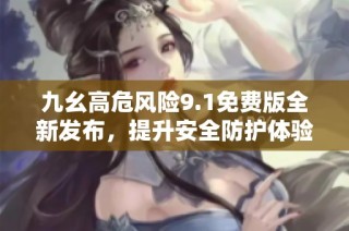 九幺高危风险9.1免费版全新发布，提升安全防护体验
