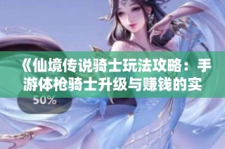 《仙境传说骑士玩法攻略：手游体枪骑士升级与赚钱的实用技巧分享》