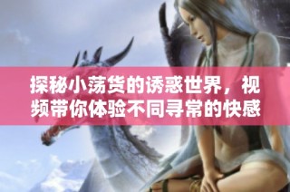 探秘小荡货的诱惑世界，视频带你体验不同寻常的快感