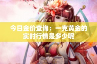 今日金价查询：一克黄金的实时行情是多少呢