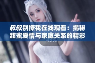 叔叔别撩我在线观看：揭秘甜蜜爱情与家庭关系的精彩剧集