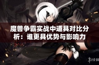 魔兽争霸实战中道具对比分析：谁更具优势与影响力