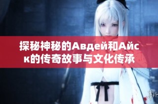 探秘神秘的Авдей和Айск的传奇故事与文化传承